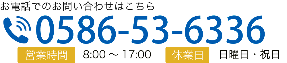 お電話でのお問い合わせはこちら TEL:0586-53-6336 【営業時間】8:00～17:00【休業日】日曜日・祝日